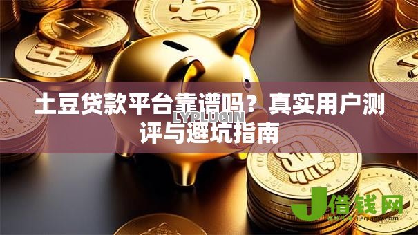 土豆贷款平台靠谱吗？真实用户测评与避坑指南