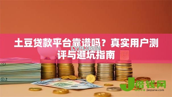 土豆贷款平台靠谱吗？真实用户测评与避坑指南
