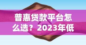 普惠贷款平台怎么选?2023年低息正规渠道推荐及避坑指南 普惠贷款平台怎么选?2023年低息正规渠道推荐及避坑指南