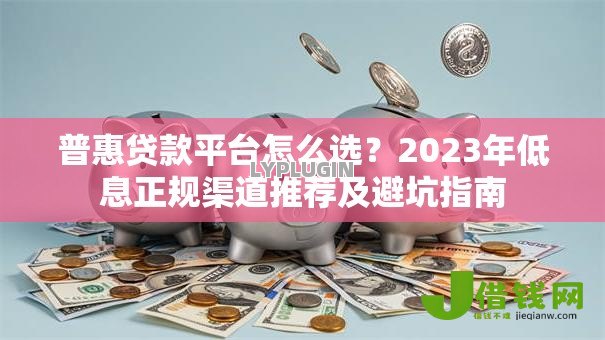 普惠贷款平台怎么选?2023年低息正规渠道推荐及避坑指南 普惠贷款平台怎么选?2023年低息正规渠道推荐及避坑指南