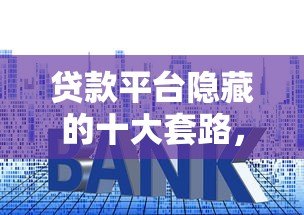 贷款平台隐藏的十大套路，这些坑人陷阱你一定要避开
