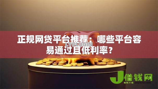 正规网贷平台推荐：哪些平台容易通过且低利率？