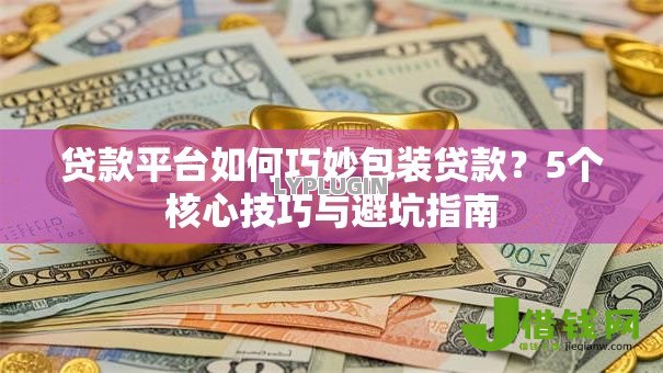贷款平台如何巧妙包装贷款？5个核心技巧与避坑指南