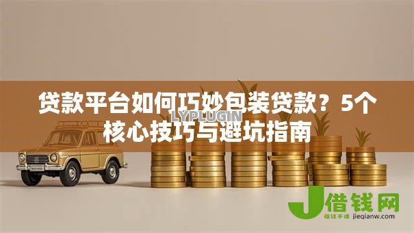 贷款平台如何巧妙包装贷款？5个核心技巧与避坑指南