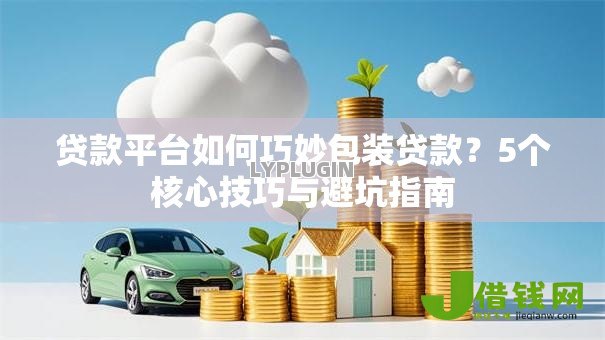 贷款平台如何巧妙包装贷款？5个核心技巧与避坑指南