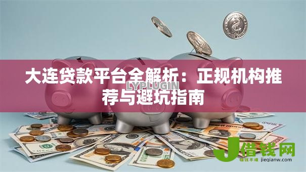 大连贷款平台全解析:正规机构推荐与避坑指南 大连贷款平台全解析:正规机构推荐与避坑指南