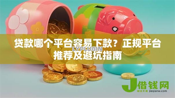 贷款哪个平台容易下款?正规平台推荐及避坑指南 贷款哪个平台容易下款?正规平台推荐及避坑指南