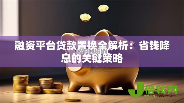融资平台贷款置换全解析:省钱降息的关键策略 融资平台贷款置换全解析:省钱降息的关键策略