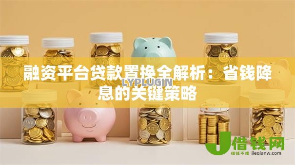 融资平台贷款置换全解析:省钱降息的关键策略 融资平台贷款置换全解析:省钱降息的关键策略