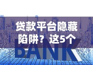贷款平台隐藏陷阱?这5个套路千万要当心! 贷款平台隐藏陷阱?这5个套路千万要当心!