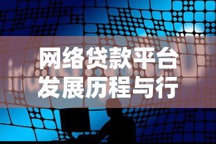 网络贷款平台发展历程与行业背景深度解析 网络贷款平台发展历程与行业背景深度解析