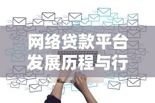 网络贷款平台发展历程与行业背景深度解析 网络贷款平台发展历程与行业背景深度解析