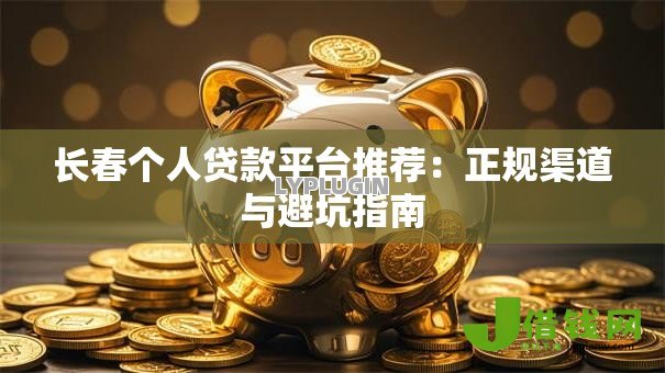 长春个人贷款平台推荐：正规渠道与避坑指南