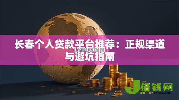 长春个人贷款平台推荐：正规渠道与避坑指南
