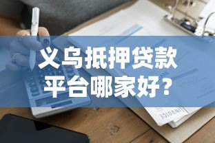 义乌抵押贷款平台哪家好？超全办理指南看这里！