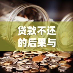 贷款不还的后果与应对策略全解析 贷款不还的后果与应对策略全解析