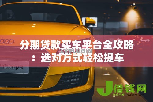 分期贷款买车平台全攻略:选对方式轻松提车 分期贷款买车平台全攻略:选对方式轻松提车