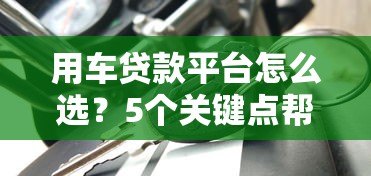用车贷款平台怎么选?5个关键点帮你避坑 用车贷款平台怎么选?5个关键点帮你避坑