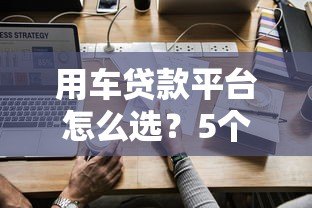 用车贷款平台怎么选?5个关键点帮你避坑 用车贷款平台怎么选?5个关键点帮你避坑
