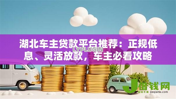 湖北车主贷款平台推荐:正规低息、灵活放款,车主必看攻略 湖北车主贷款平台推荐:正规低息、灵活放款,车主必看攻略