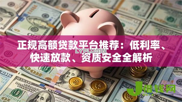 正规高额贷款平台推荐：低利率、快速放款、资质安全全解析
