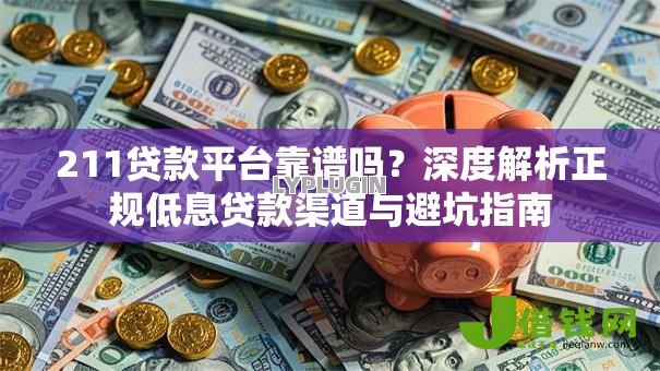 211贷款平台靠谱吗？深度解析正规低息贷款渠道与避坑指南