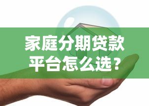 家庭分期贷款平台怎么选?这5点帮你避坑 家庭分期贷款平台怎么选?这5点帮你避坑