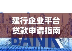 建行企业平台贷款申请指南:条件、流程、利率全解析 建行企业平台贷款申请指南:条件、流程、利率全解析