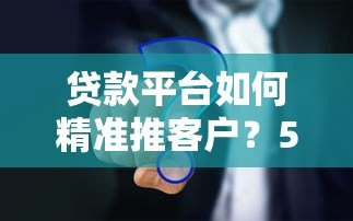 贷款平台如何精准推客户?5大策略提升获客转化率 贷款平台如何精准推客户?5大策略提升获客转化率