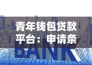 青年钱包贷款平台:申请条件与利率全解析 青年钱包贷款平台:申请条件与利率全解析