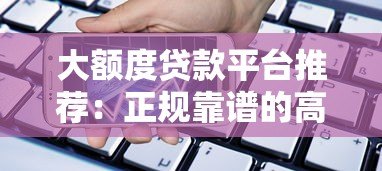 大额度贷款平台推荐：正规靠谱的高额度借款渠道解析