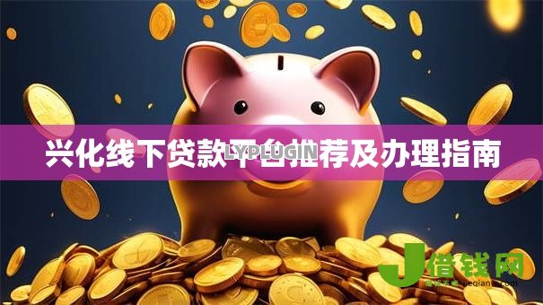 兴化线下贷款平台推荐及办理指南 兴化线下贷款平台推荐及办理指南