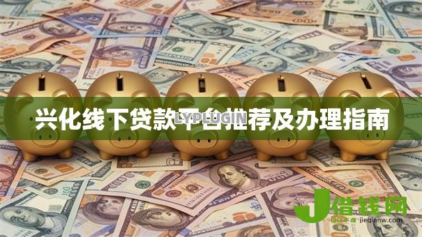 兴化线下贷款平台推荐及办理指南 兴化线下贷款平台推荐及办理指南