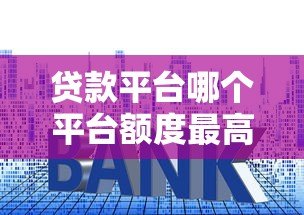 贷款平台哪个平台额度最高?2023年额度排名及申请技巧解析 贷款平台哪个平台额度最高?2023年额度排名及申请技巧解析