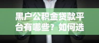 黑户公积金贷款平台有哪些?如何选择靠谱机构及申请攻略全解析 黑户公积金贷款平台有哪些?如何选择靠谱机构及申请攻略全解析