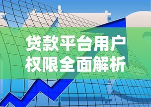 贷款平台用户权限全面解析:你的权利与保障指南 贷款平台用户权限全面解析:你的权利与保障指南