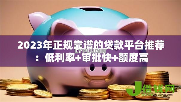 2023年正规靠谱的贷款平台推荐:低利率+审批快+额度高 2023年正规靠谱的贷款平台推荐:低利率+审批快+额度高