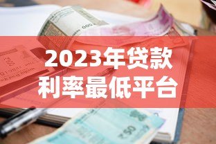 2023年贷款利率最低平台推荐:正规机构对比及申请攻略 2023年贷款利率最低平台推荐:正规机构对比及申请攻略