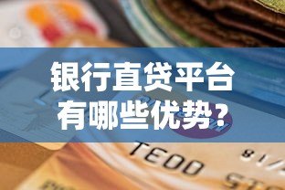 银行直贷平台有哪些优势？正规贷款渠道选择指南