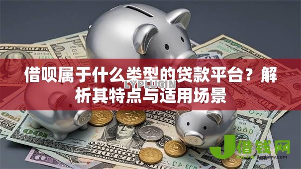 借呗属于什么类型的贷款平台?解析其特点与适用场景 借呗属于什么类型的贷款平台?解析其特点与适用场景