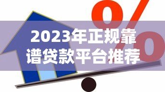 2023年正规靠谱贷款平台推荐：如何选择最适合你的借贷渠道