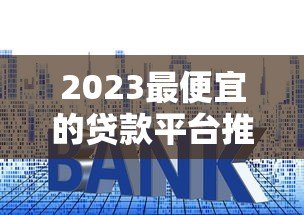 2023最便宜的贷款平台推荐:低利率、低费用正规渠道盘点 2023最便宜的贷款平台推荐:低利率、低费用正规渠道盘点