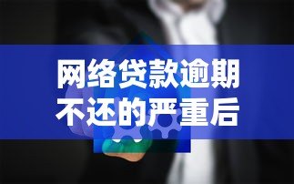 网络贷款逾期不还的严重后果及应对方法 网络贷款逾期不还的严重后果及应对方法