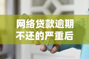 网络贷款逾期不还的严重后果及应对方法 网络贷款逾期不还的严重后果及应对方法