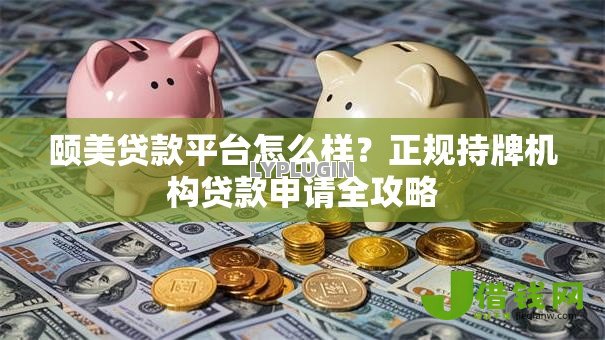 颐美贷款平台怎么样?正规持牌机构贷款申请全攻略 颐美贷款平台怎么样?正规持牌机构贷款申请全攻略