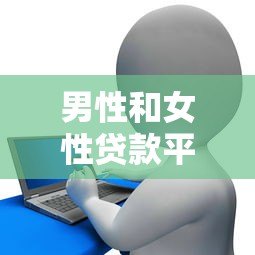 男性和女性贷款平台差异解析:额度、利率、申请条件对比 男性和女性贷款平台差异解析:额度、利率、申请条件对比