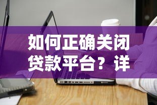 如何正确关闭贷款平台？详细步骤与注意事项解析