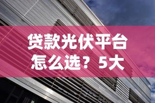 贷款光伏平台怎么选？5大核心优势与避坑指南