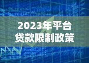 2023年平台贷款限制政策解读:你的借款方式正在改变 2023年平台贷款限制政策解读:你的借款方式正在改变