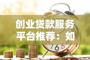 创业贷款服务平台推荐:如何快速申请低利率资金助力创业 创业贷款服务平台推荐:如何快速申请低利率资金助力创业